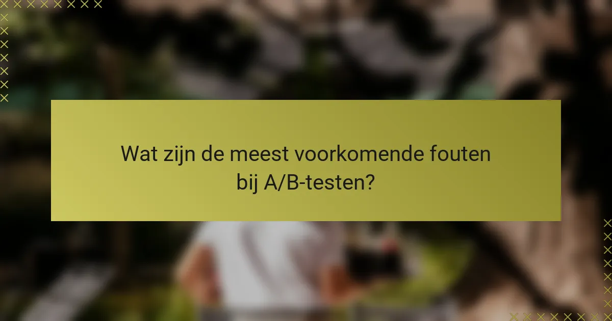 Wat zijn de meest voorkomende fouten bij A/B-testen?