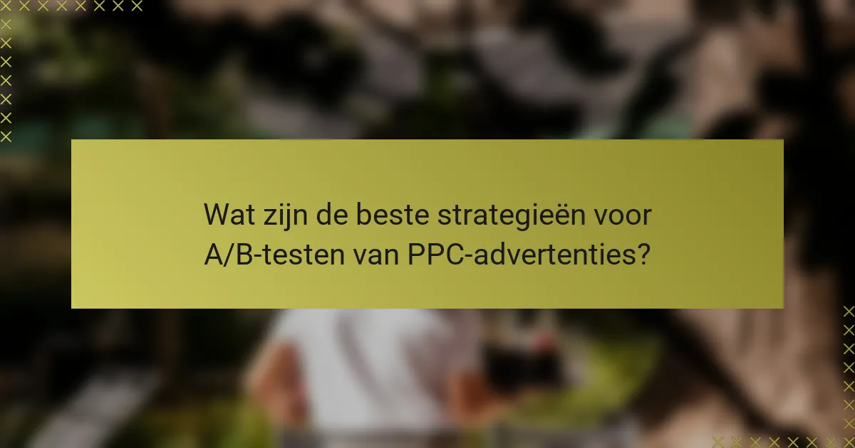 Wat zijn de beste strategieën voor A/B-testen van PPC-advertenties?