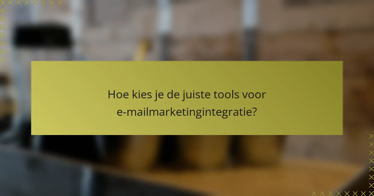 Hoe kies je de juiste tools voor e-mailmarketingintegratie?