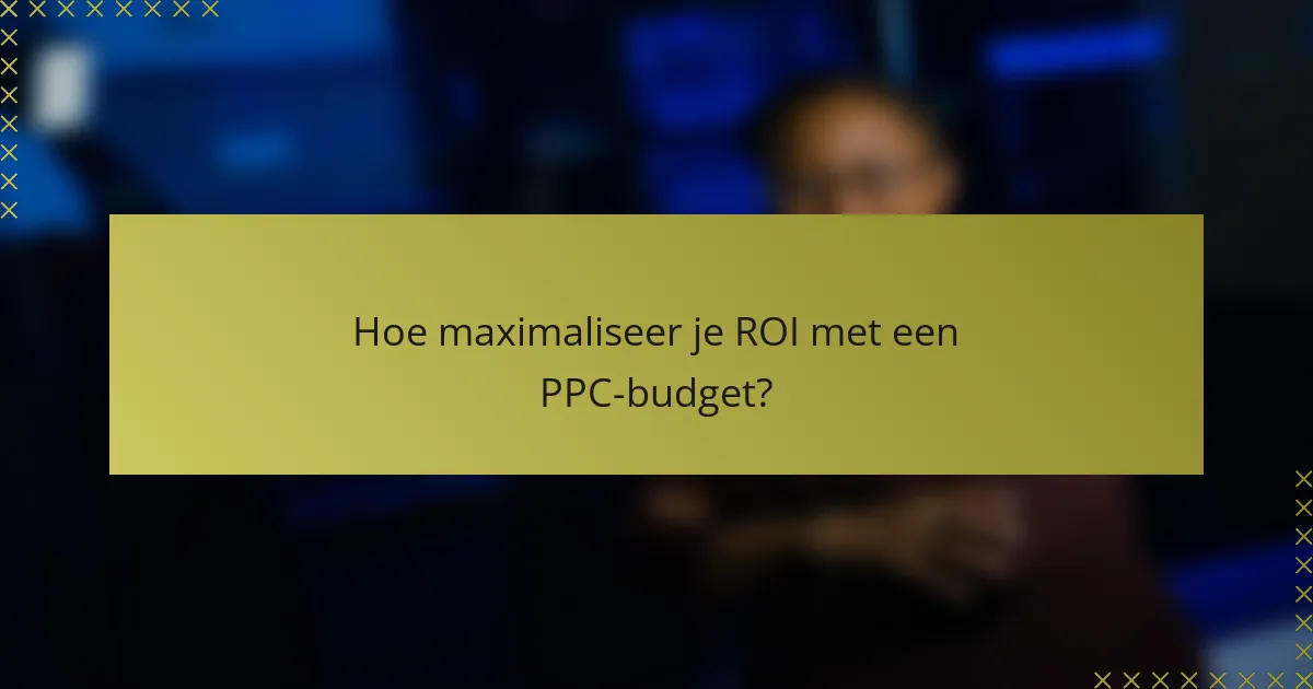 Hoe maximaliseer je ROI met een PPC-budget?