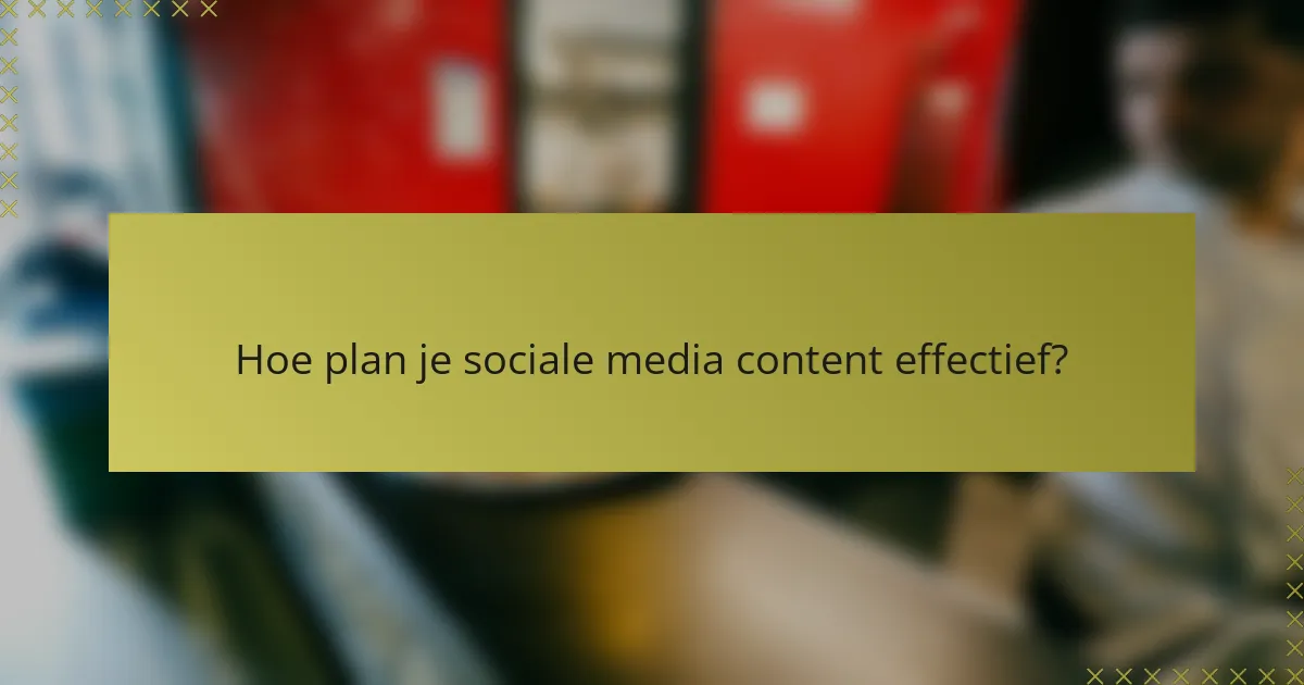 Hoe plan je sociale media content effectief?