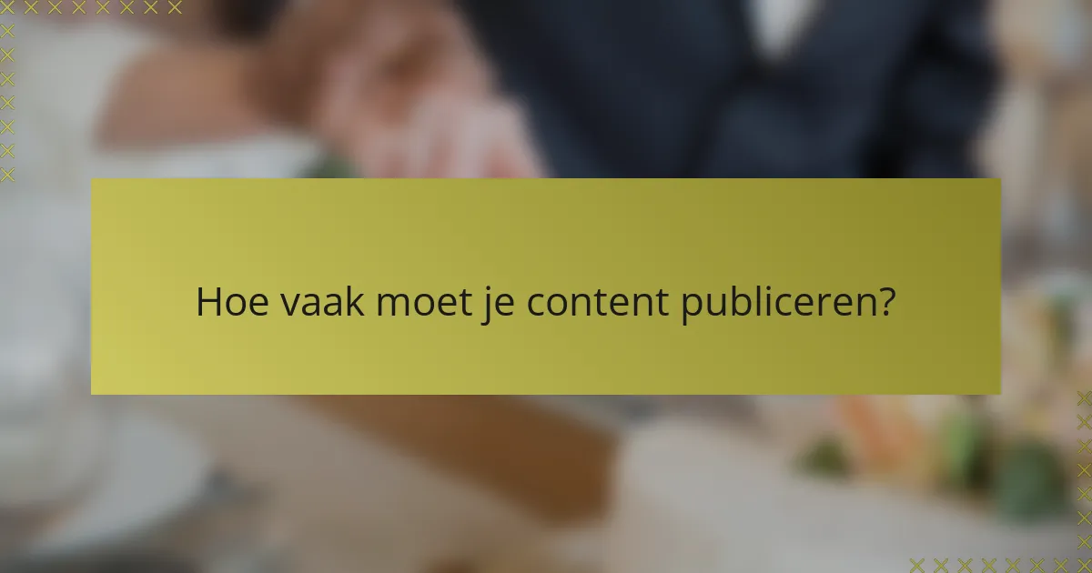 Hoe vaak moet je content publiceren?