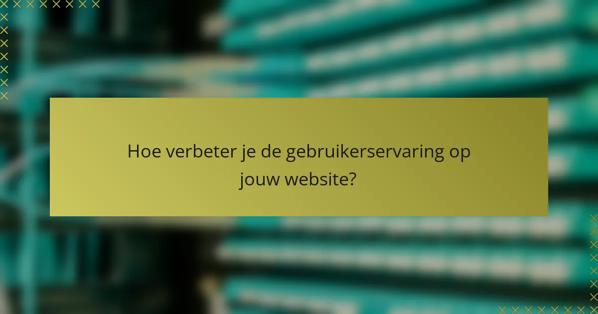 Hoe verbeter je de gebruikerservaring op jouw website?