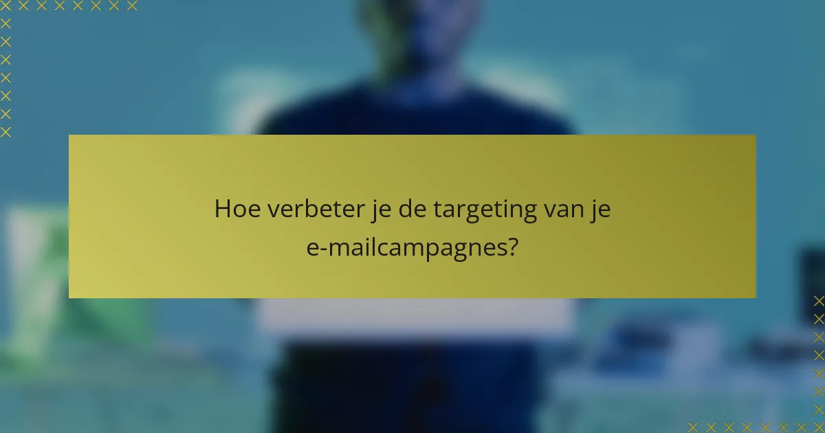Hoe verbeter je de targeting van je e-mailcampagnes?