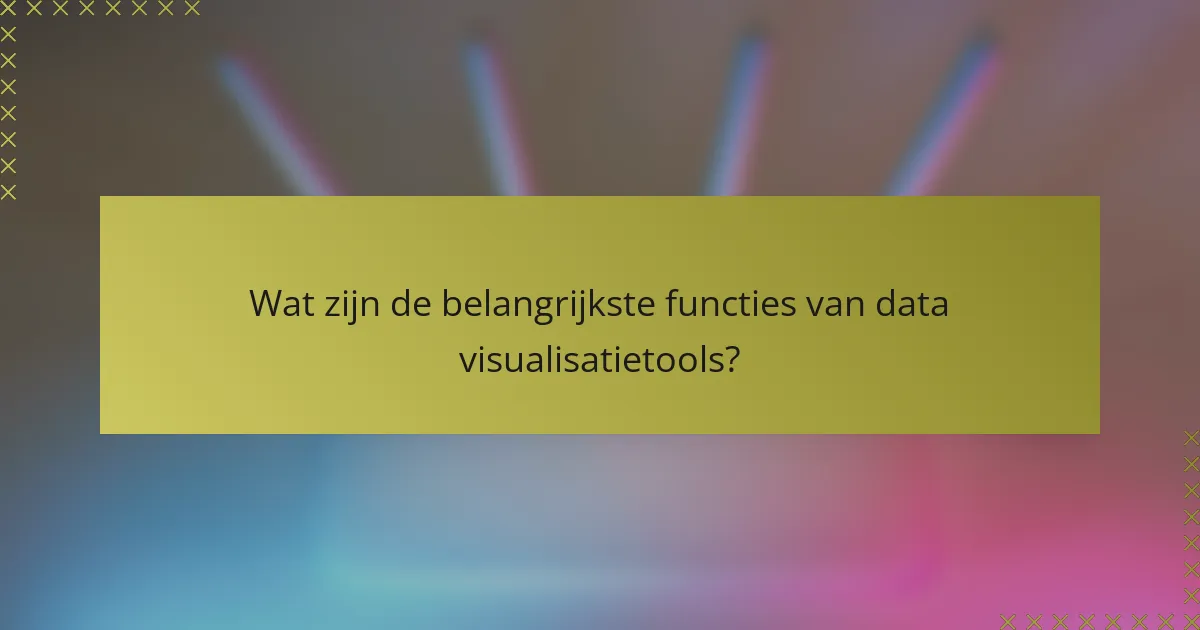 Wat zijn de belangrijkste functies van data visualisatietools?