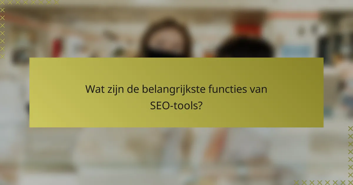 Wat zijn de belangrijkste functies van SEO-tools?