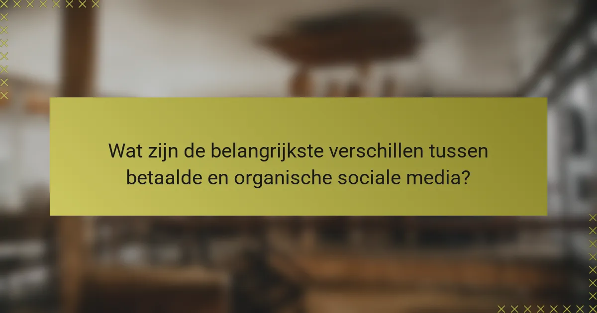 Wat zijn de belangrijkste verschillen tussen betaalde en organische sociale media?