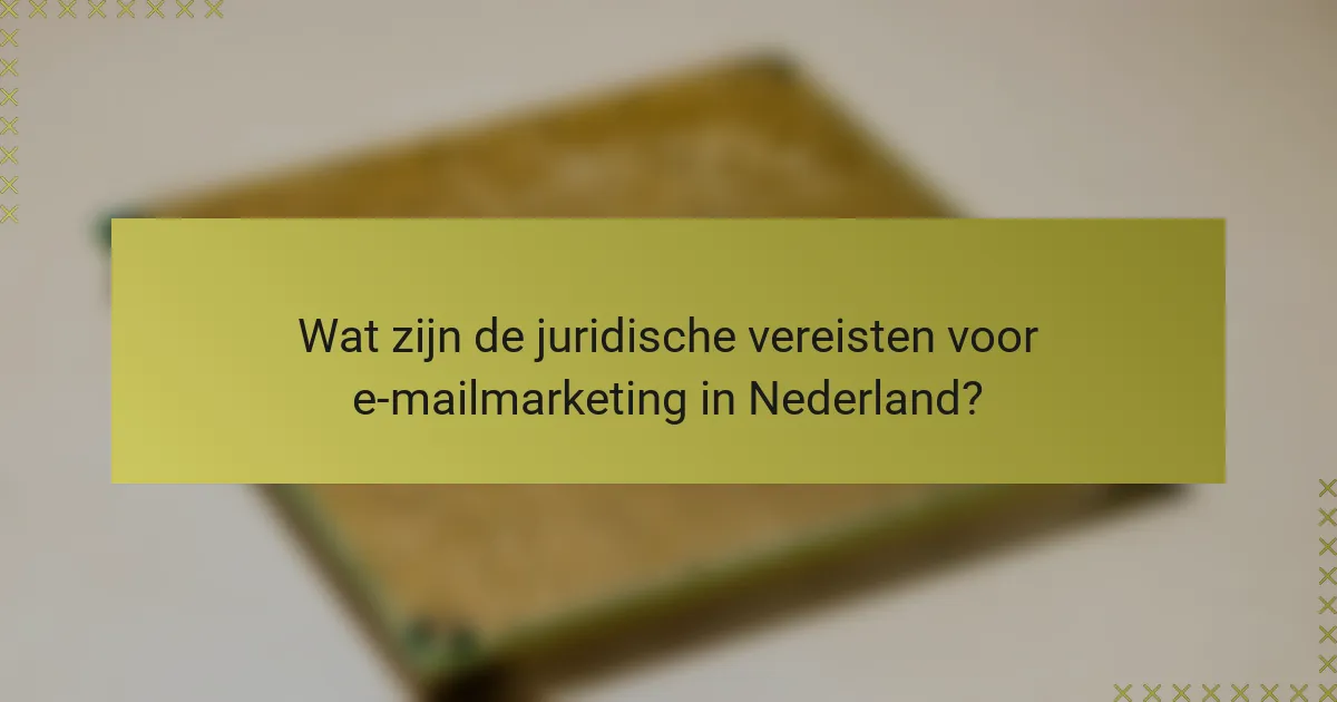 Wat zijn de juridische vereisten voor e-mailmarketing in Nederland?