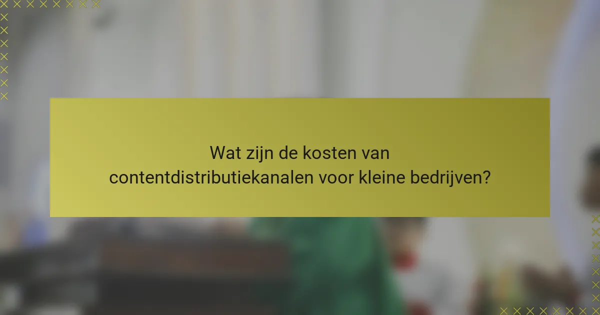Wat zijn de kosten van contentdistributiekanalen voor kleine bedrijven?