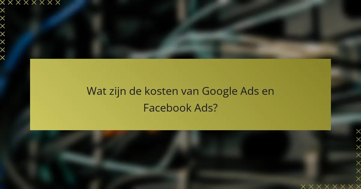 Wat zijn de kosten van Google Ads en Facebook Ads?