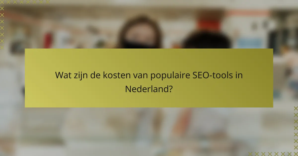 Wat zijn de kosten van populaire SEO-tools in Nederland?