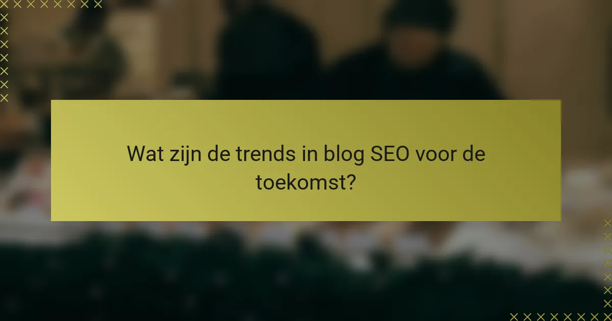 Wat zijn de trends in blog SEO voor de toekomst?
