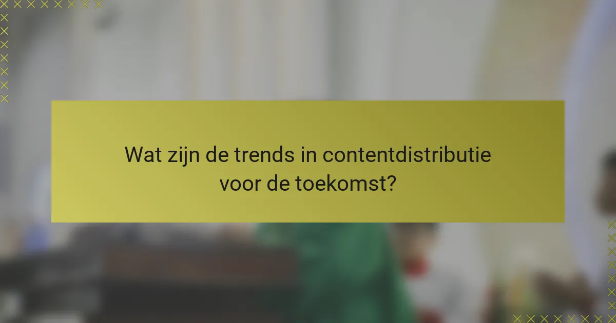 Wat zijn de trends in contentdistributie voor de toekomst?