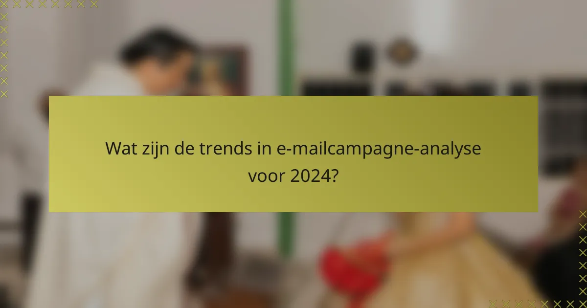 Wat zijn de trends in e-mailcampagne-analyse voor 2024?