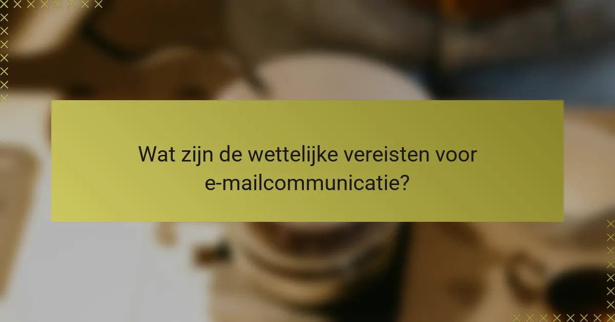 Wat zijn de wettelijke vereisten voor e-mailcommunicatie?