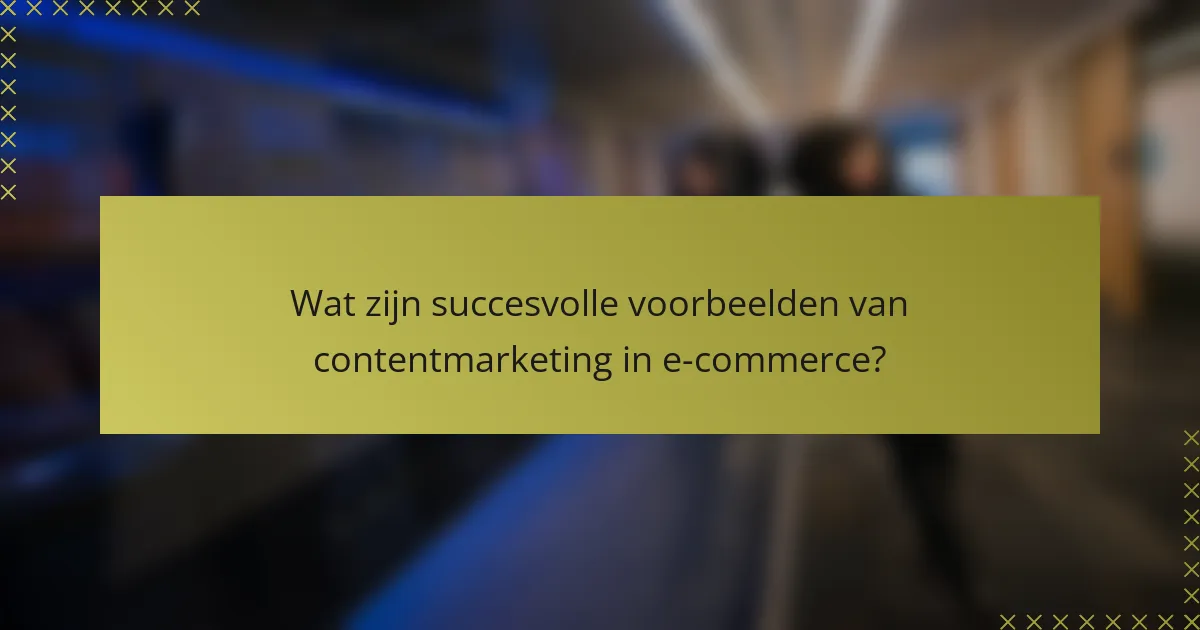 Wat zijn succesvolle voorbeelden van contentmarketing in e-commerce?