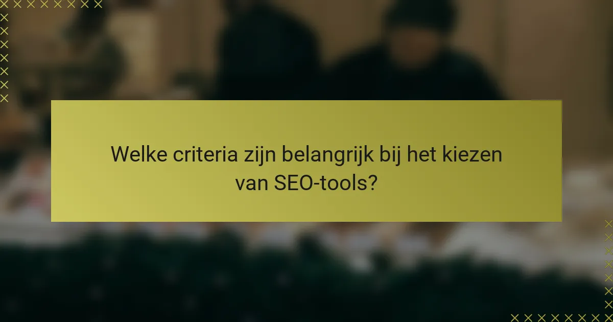 Welke criteria zijn belangrijk bij het kiezen van SEO-tools?